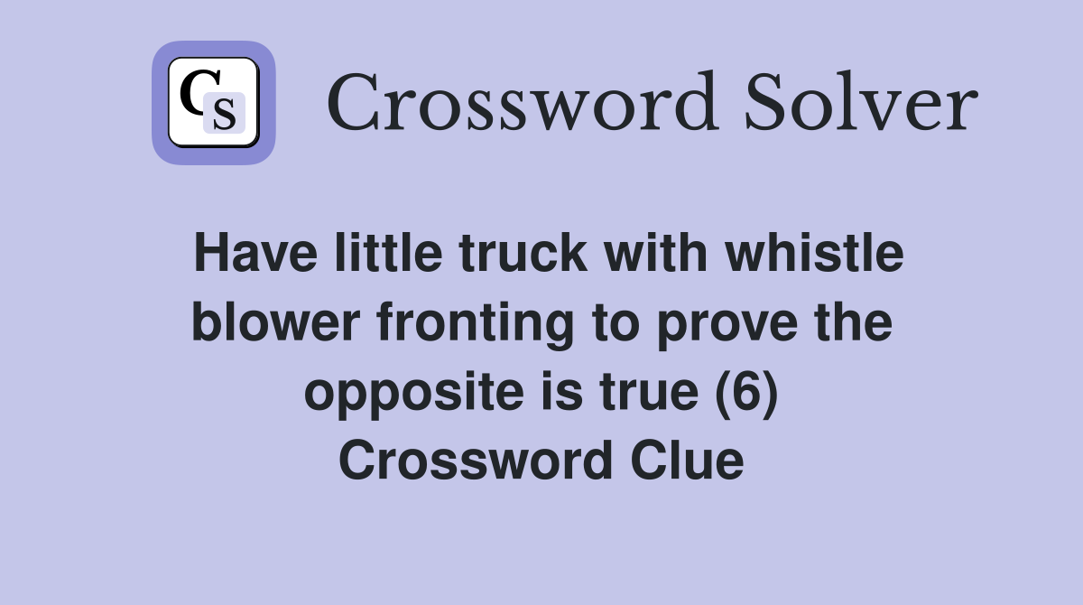 Have little truck with whistle blower fronting to prove the opposite is true (6) Crossword Clue