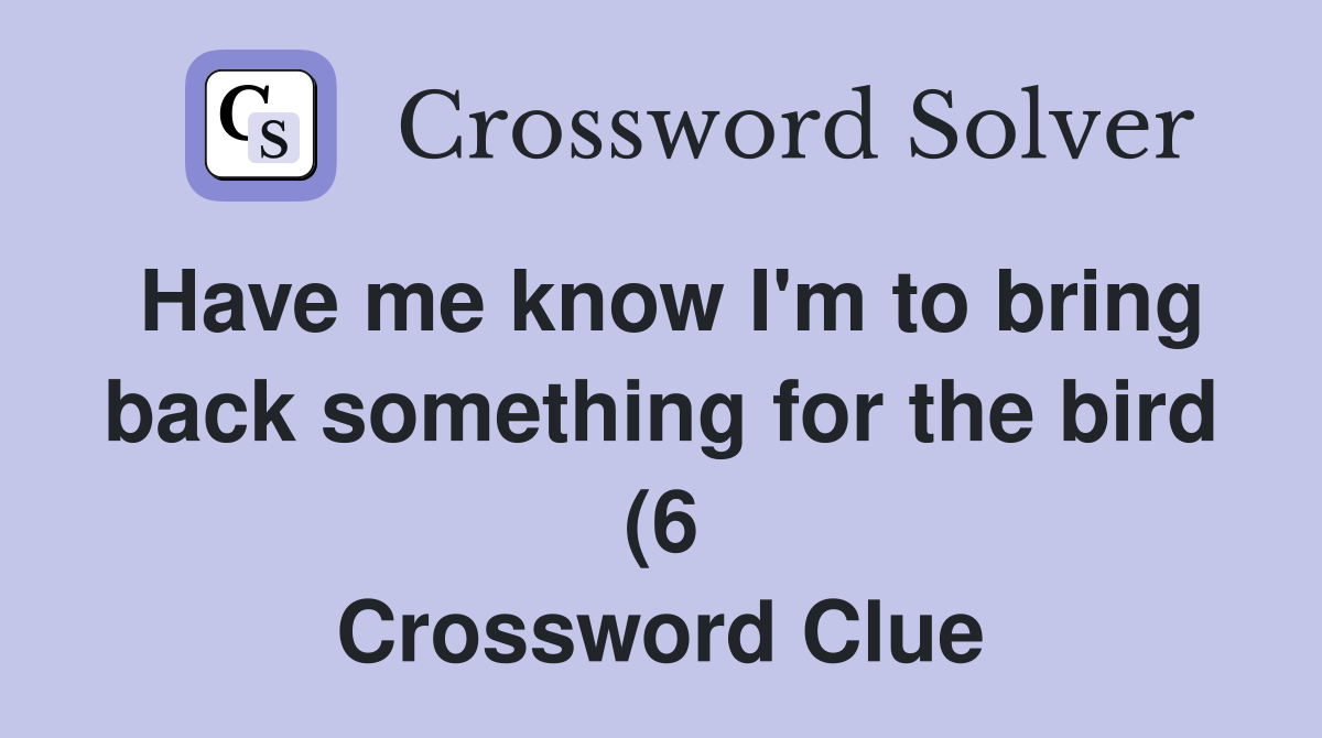 Have me know I #39 m to bring back something for the bird (6) Crossword Have me know I #39 m to bring back something for the bird (6) Crossword