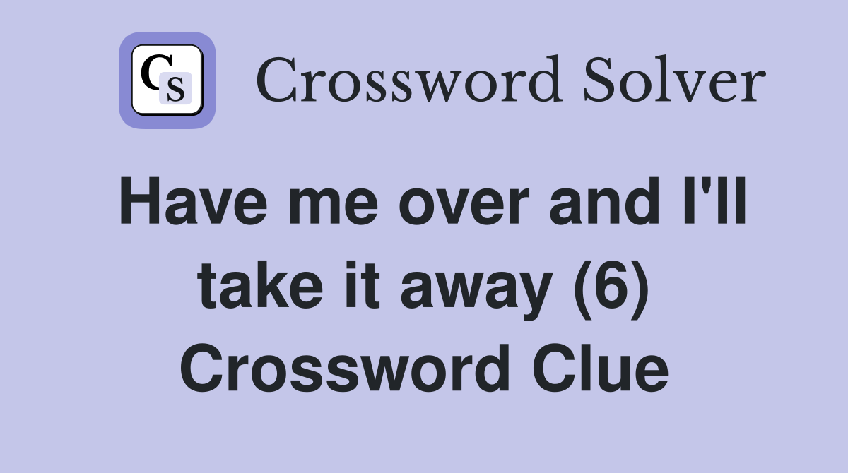 Have me over and I'll take it away (6) Crossword Clue
