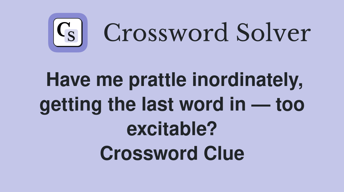 Have me prattle inordinately, getting the last word in — too excitable? Crossword Clue