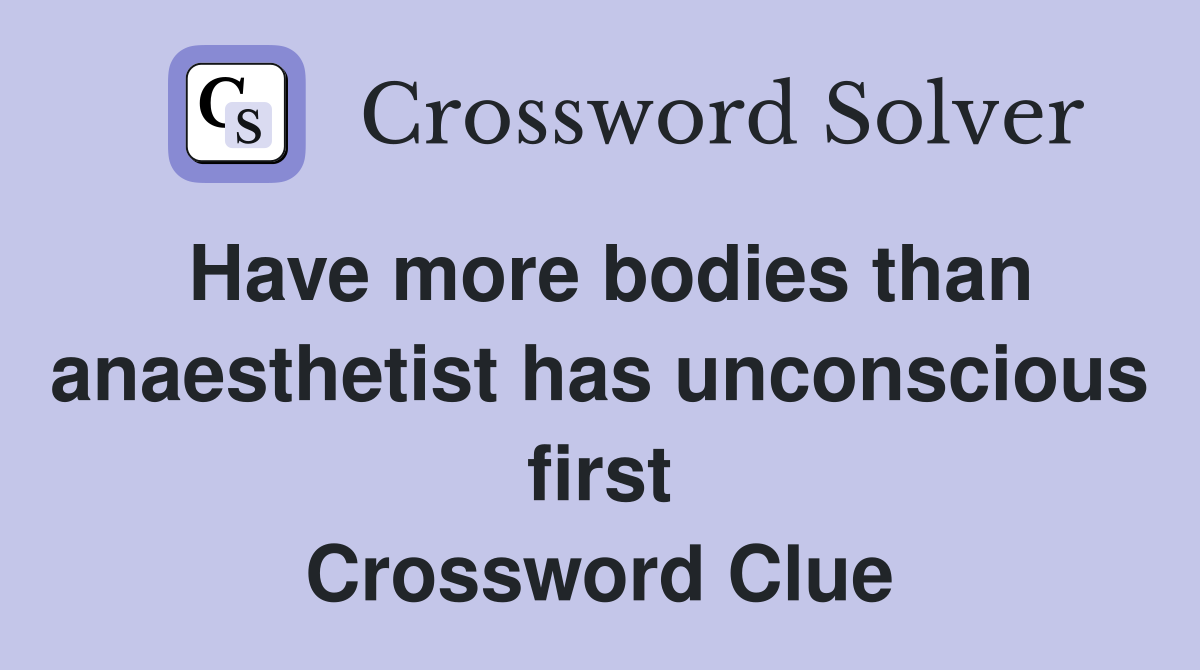Have more bodies than anaesthetist has unconscious first Crossword Clue