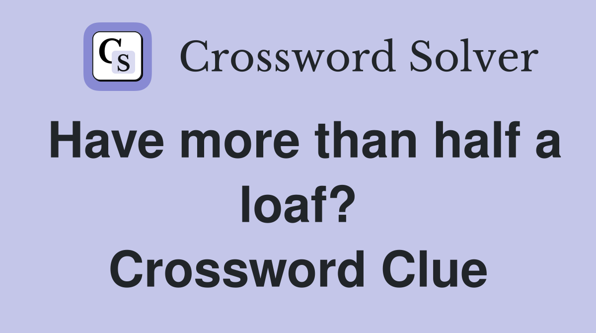 Have more than half a loaf? Crossword Clue