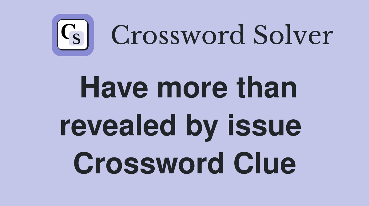 Have more than revealed by issue  Crossword Clue