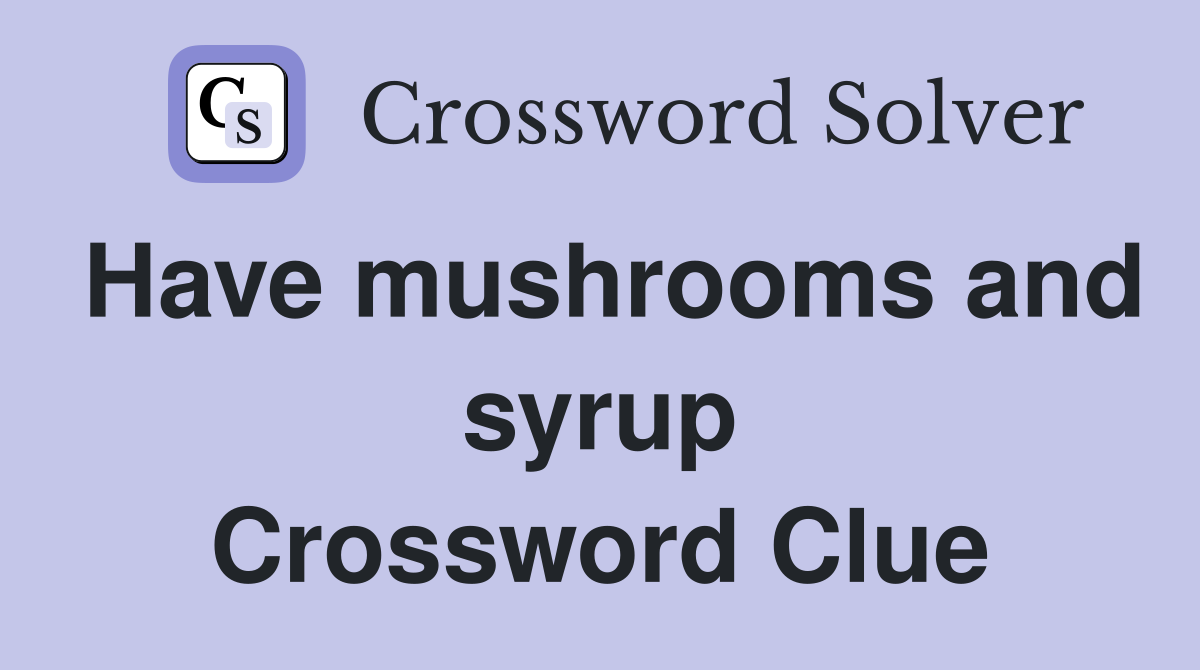 Have mushrooms and syrup Crossword Clue