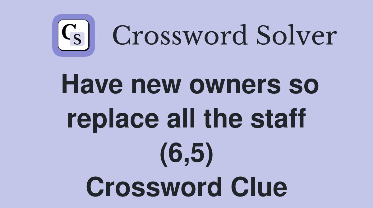 Have new owners so replace all the staff (6,5) Crossword Clue