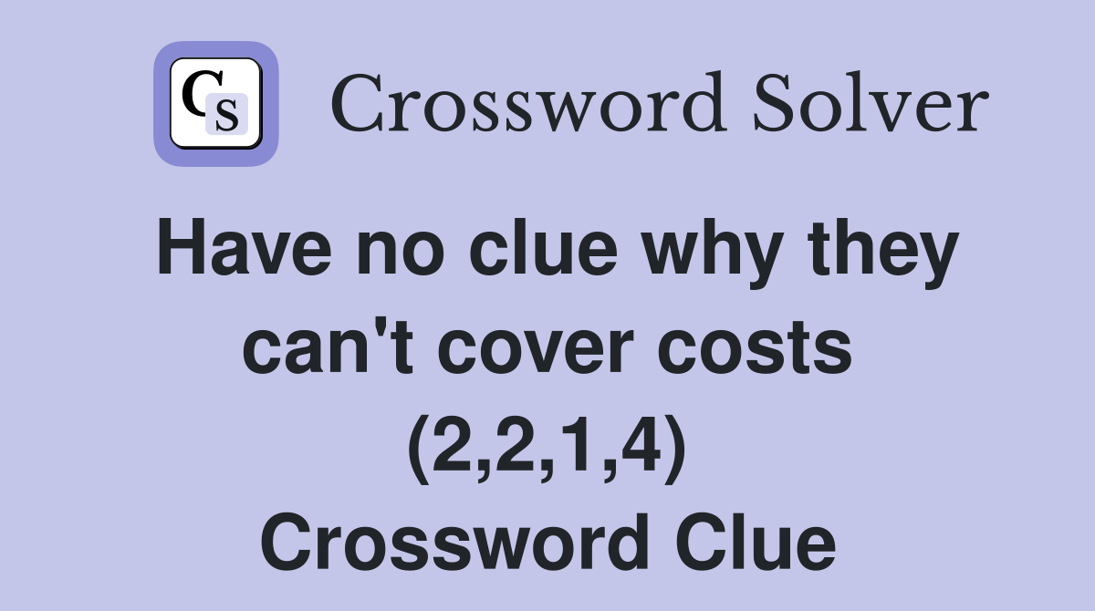 Have no clue why they can't cover costs (2,2,1,4) Crossword Clue