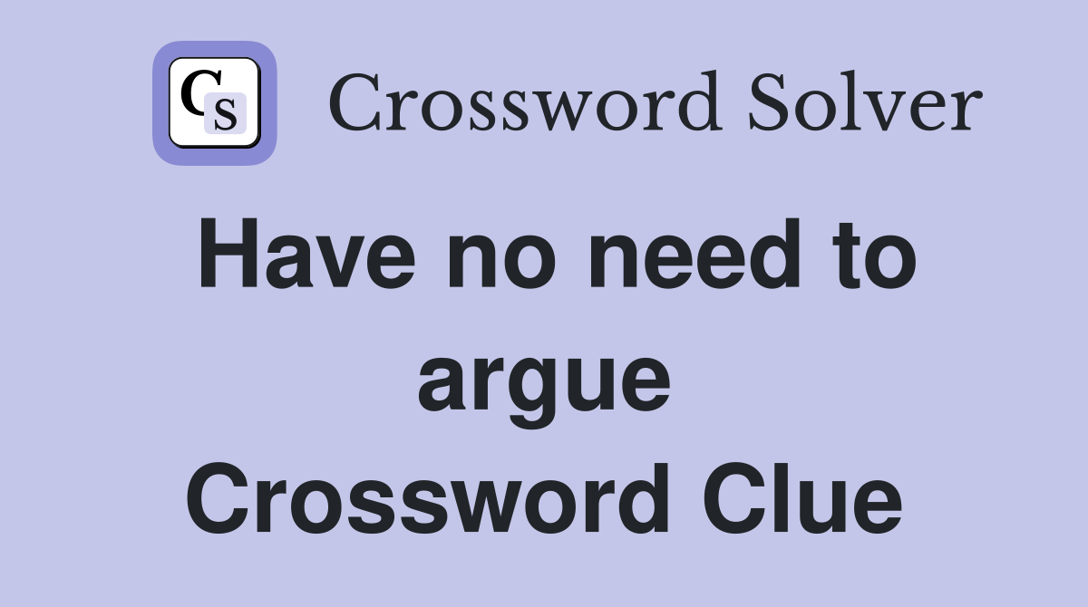 Have no need to argue Crossword Clue