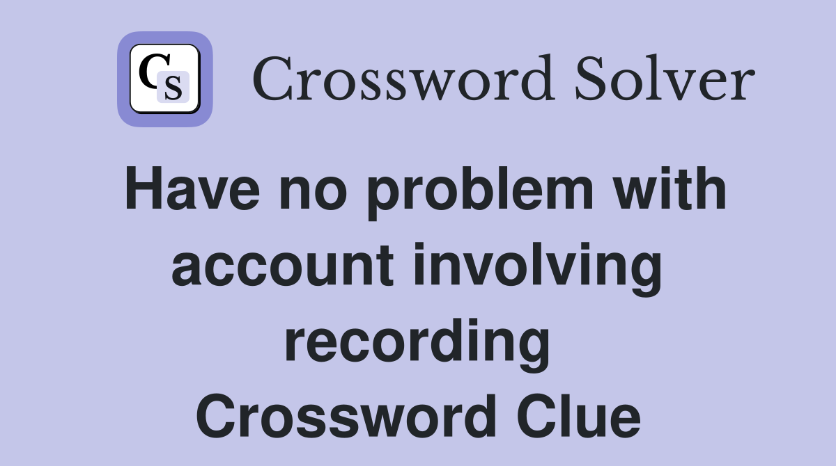 Have no problem with account involving recording Crossword Clue