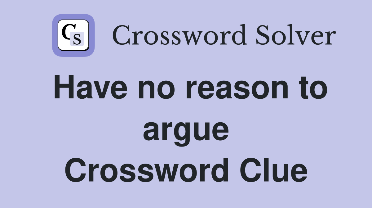 Have no reason to argue Crossword Clue