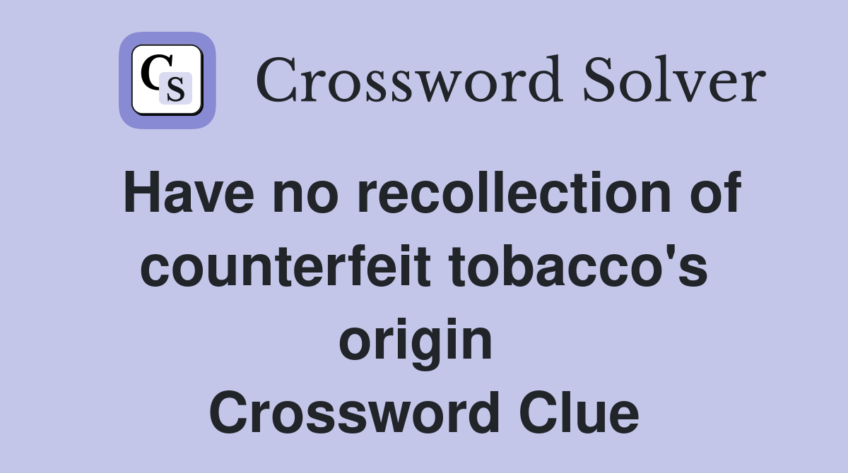 Have no recollection of counterfeit tobacco's origin  Crossword Clue