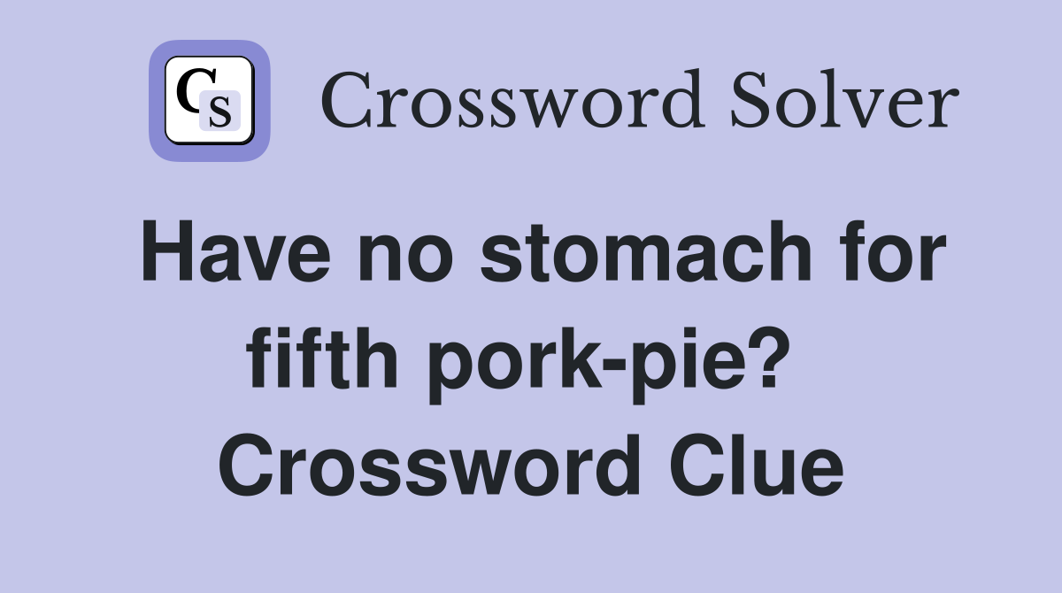 Have no stomach for fifth pork-pie?  Crossword Clue