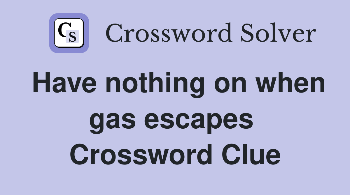 Have nothing on when gas escapes  Crossword Clue