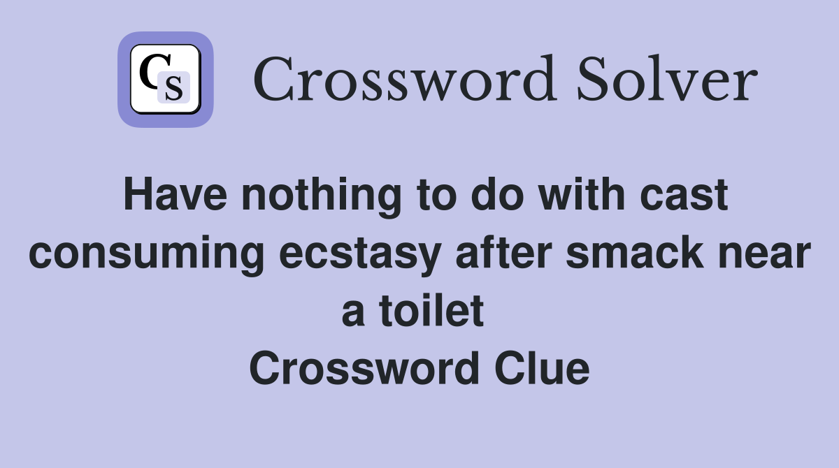 Have nothing to do with cast consuming ecstasy after smack near a toilet  Crossword Clue