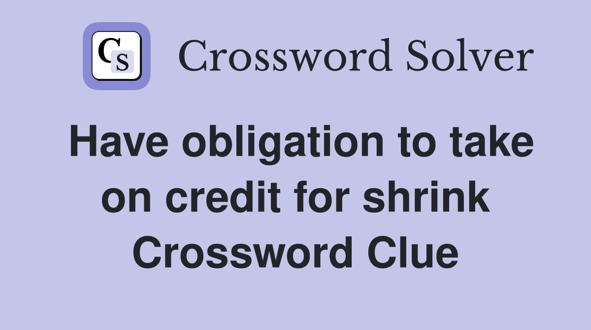 Have obligation to take on credit for shrink Crossword Clue