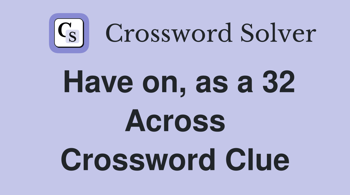 Have on, as a 32 Across Crossword Clue