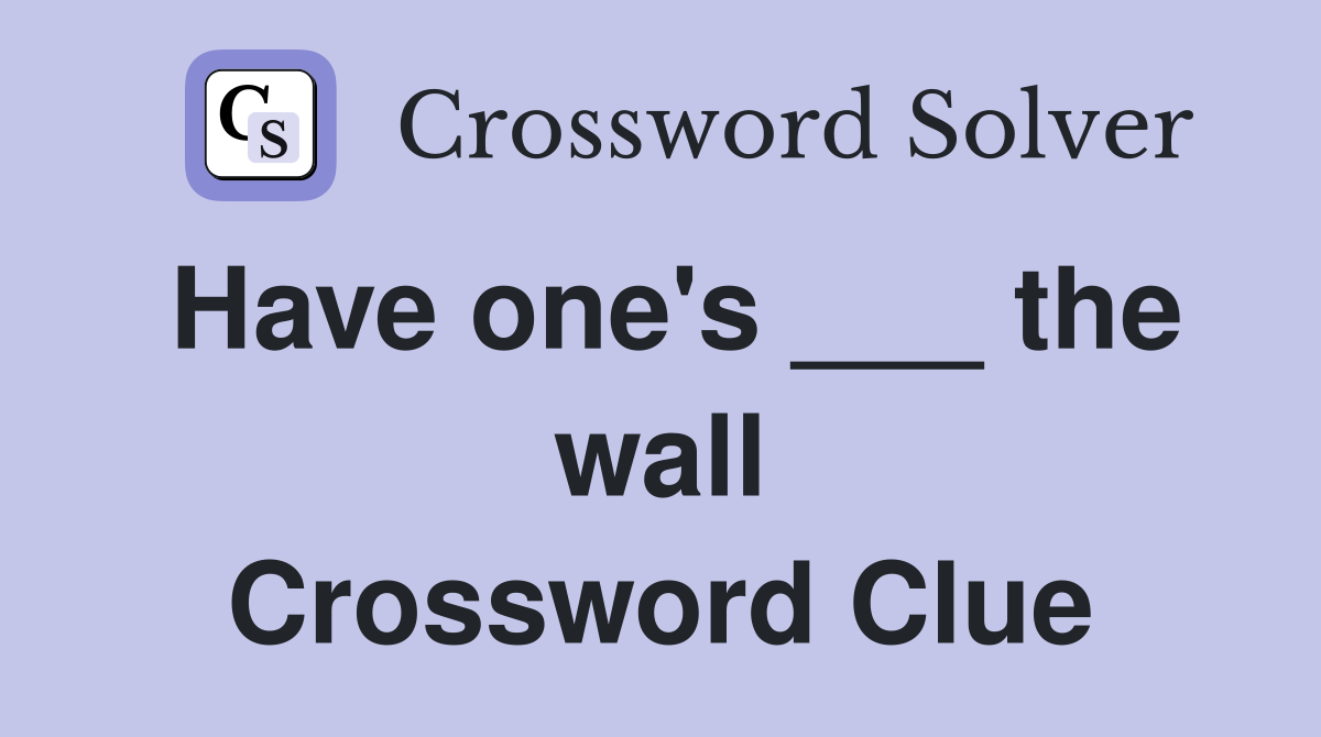 Have one's ___ the wall Crossword Clue