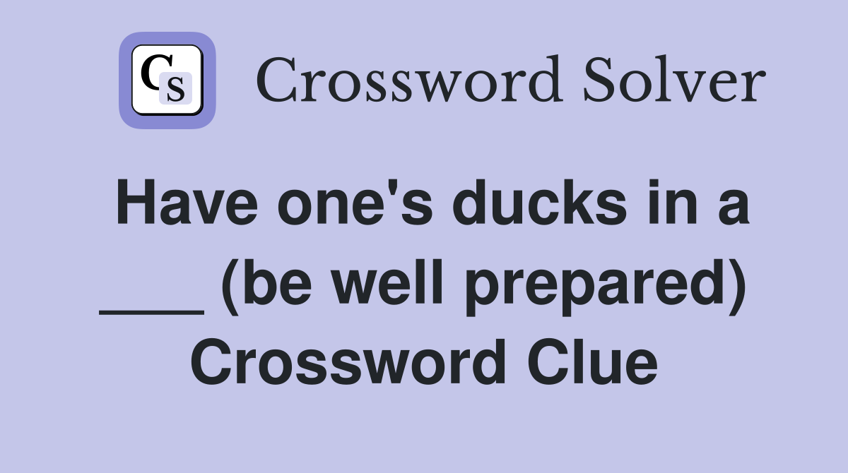 Have one's ducks in a ___ (be well prepared) Crossword Clue