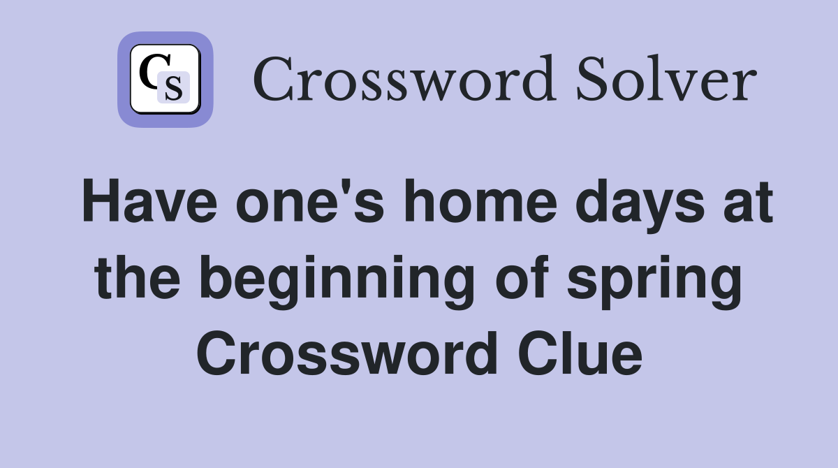 Have one's home days at the beginning of spring Crossword Clue