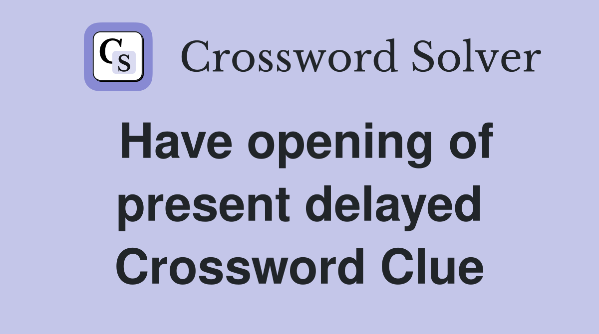 Have opening of present delayed Crossword Clue