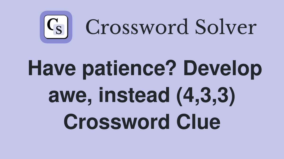 Have patience? Develop awe, instead (4,3,3) Crossword Clue