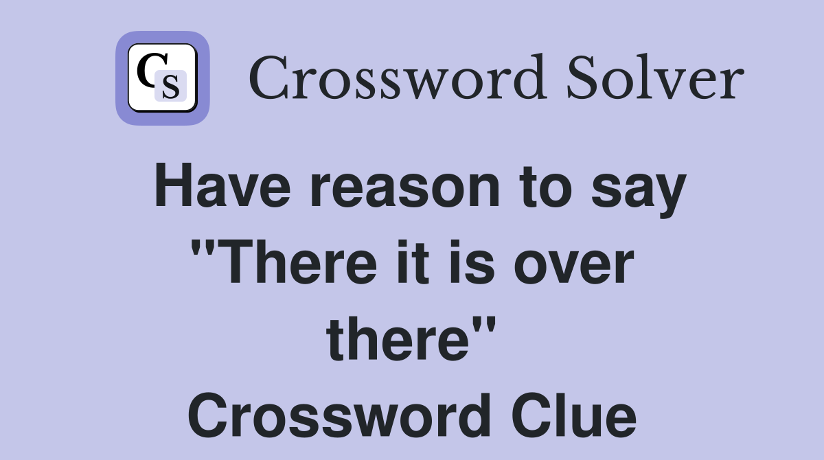 Have reason to say ''There it is over there'' Crossword Clue