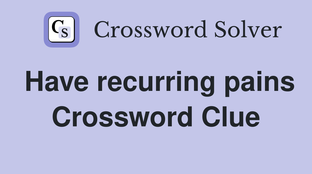 Have recurring pains Crossword Clue