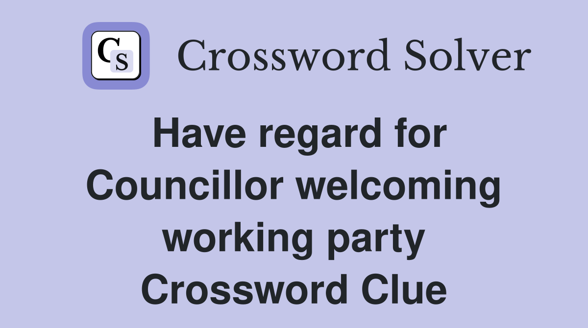 Have regard for Councillor welcoming working party Crossword Clue