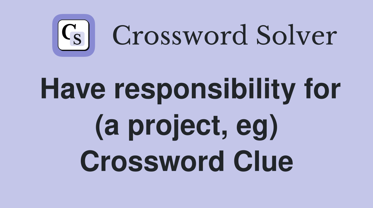 Have responsibility for (a project, eg) Crossword Clue