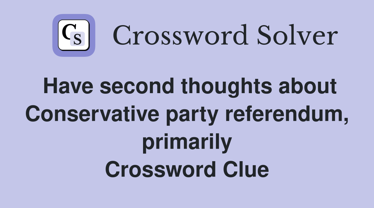 Have second thoughts about Conservative party referendum, primarily Crossword Clue