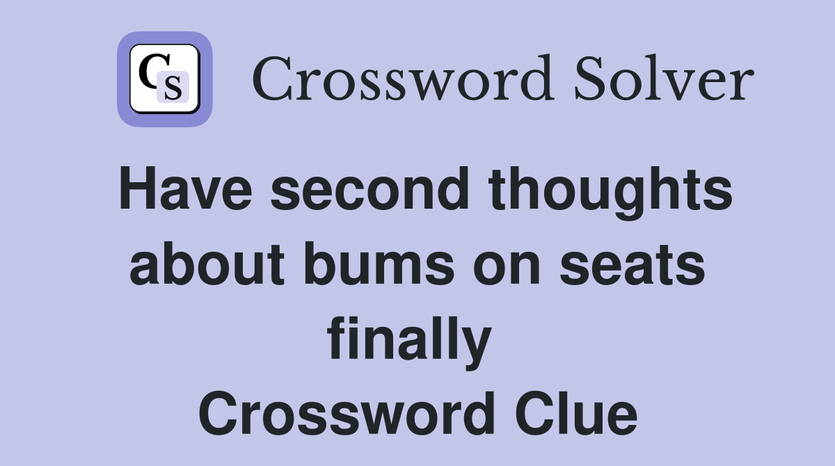 Have second thoughts about bums on seats finally  Crossword Clue