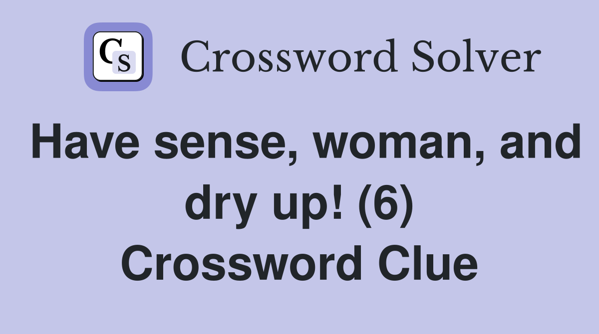 Have sense, woman, and dry up! (6) Crossword Clue