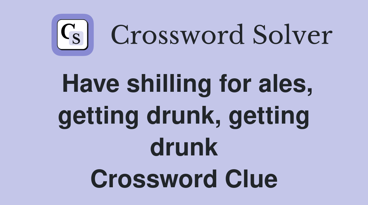 Have shilling for ales, getting drunk, getting drunk Crossword Clue