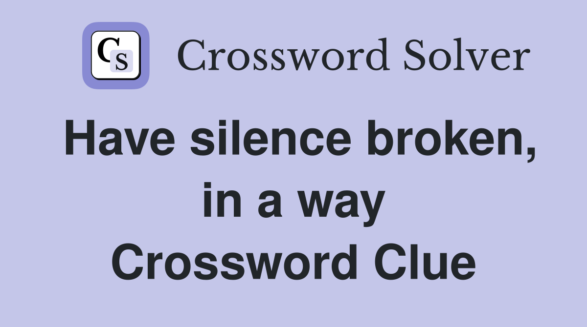 Have silence broken, in a way Crossword Clue