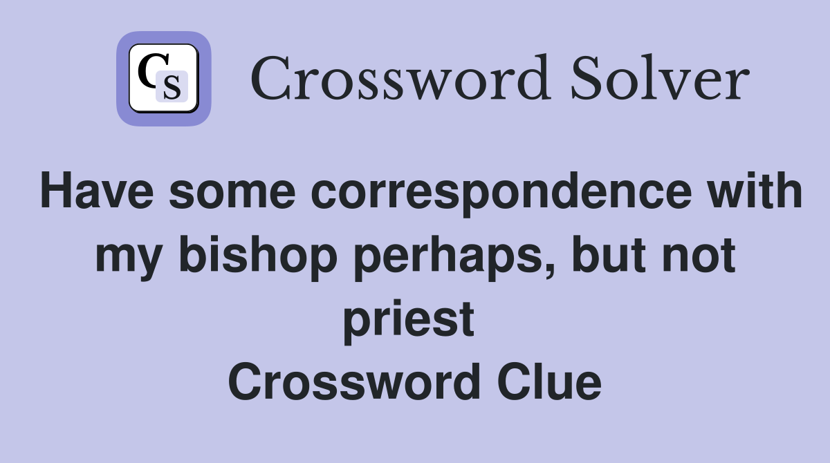 Have some correspondence with my bishop perhaps, but not priest  Crossword Clue