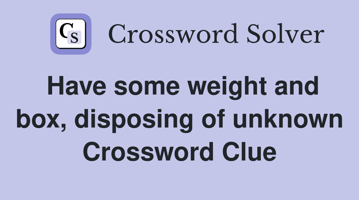 Have some weight and box, disposing of unknown Crossword Clue