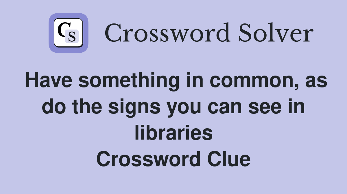 Have something in common, as do the signs you can see in libraries Crossword Clue