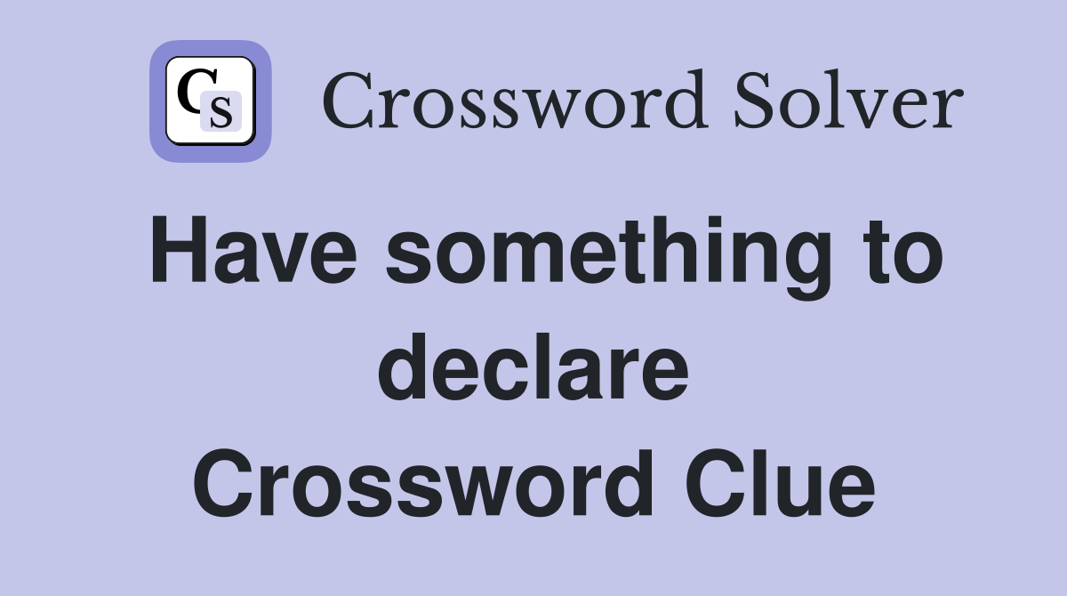 Have something to declare Crossword Clue