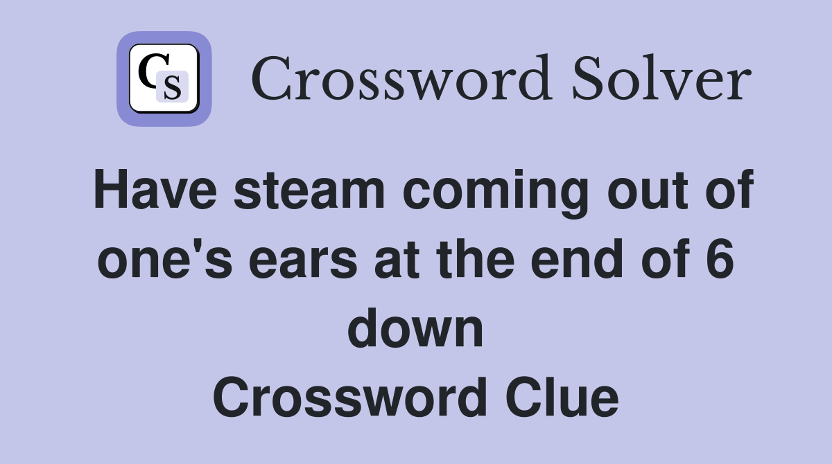 Have steam coming out of one's ears at the end of 6 down Crossword Clue