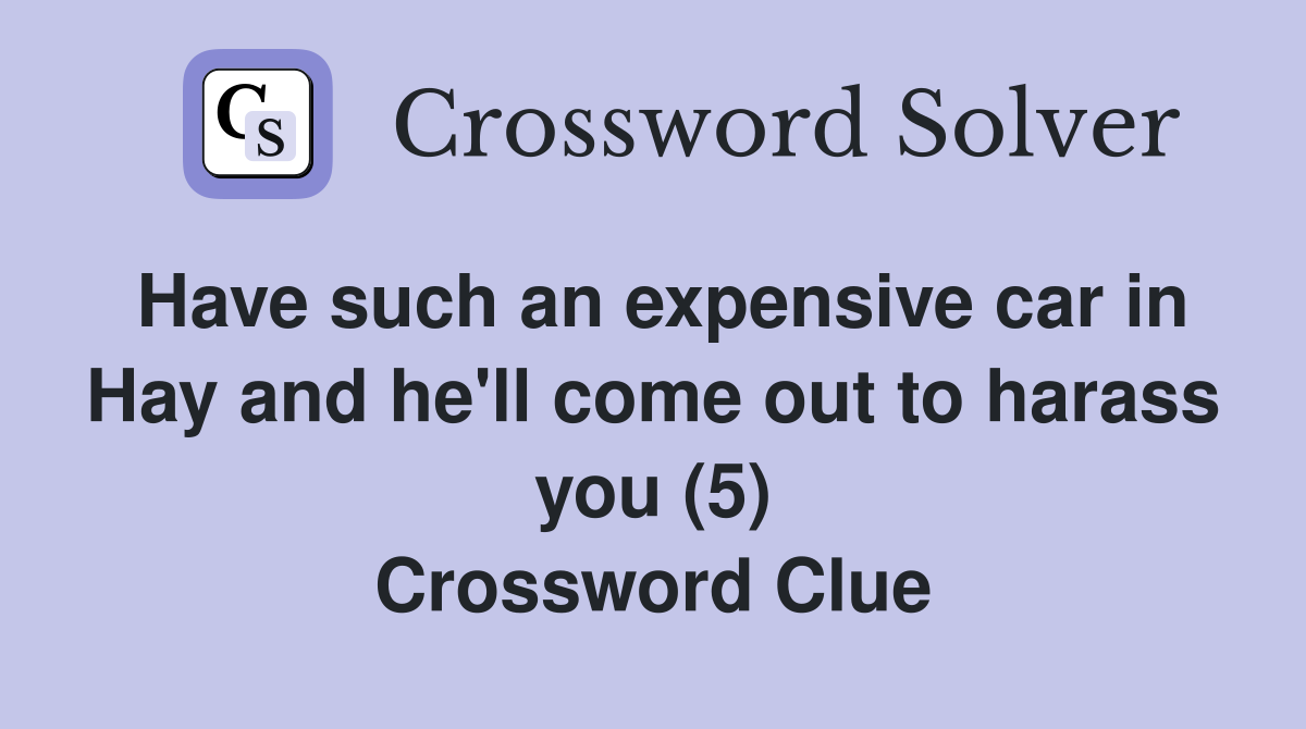 Have such an expensive car in Hay and he'll come out to harass you (5) Crossword Clue