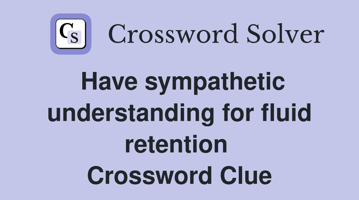 Have sympathetic understanding for fluid retention  Crossword Clue
