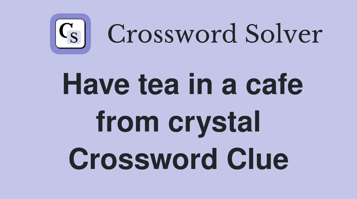 Have tea in a cafe from crystal Crossword Clue
