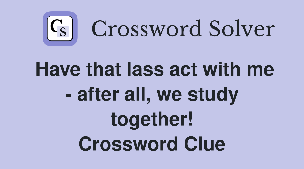 Have that lass act with me - after all, we study together! Crossword Clue