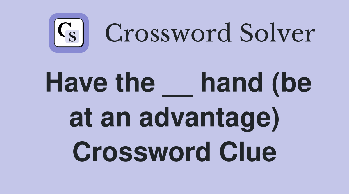 Have the __ hand (be at an advantage) Crossword Clue