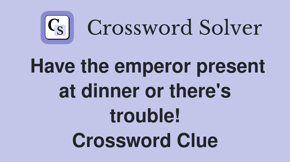 Have the emperor present at dinner or there's trouble! Crossword Clue