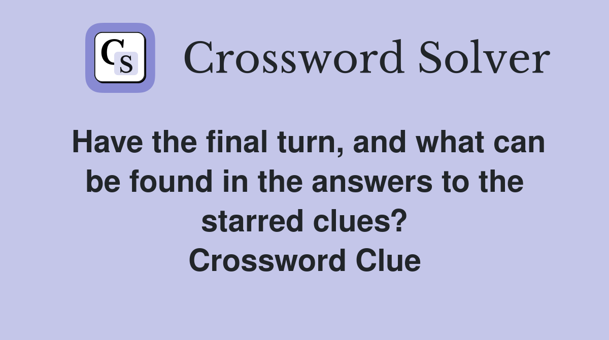 Have the final turn, and what can be found in the answers to the starred clues? Crossword Clue