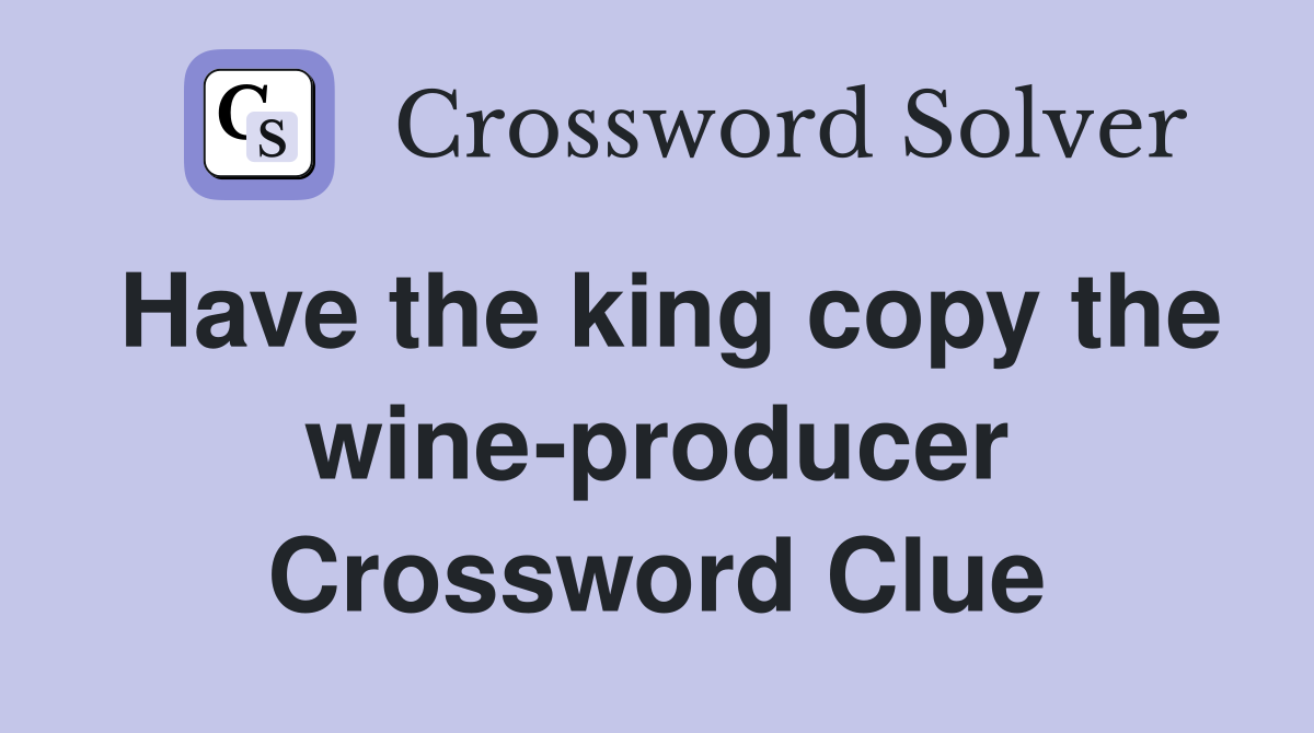 Have the king copy the wine-producer Crossword Clue