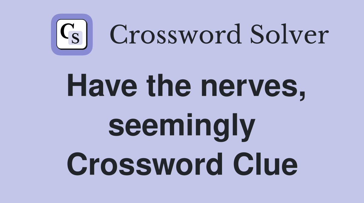 Have the nerves, seemingly Crossword Clue