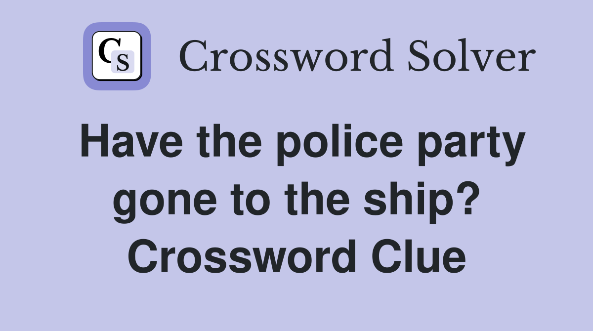 Have the police party gone to the ship? Crossword Clue