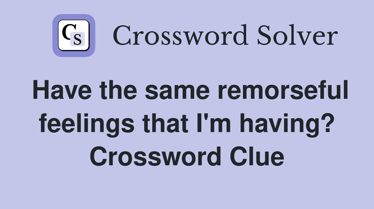 Have the same remorseful feelings that I'm having? Crossword Clue