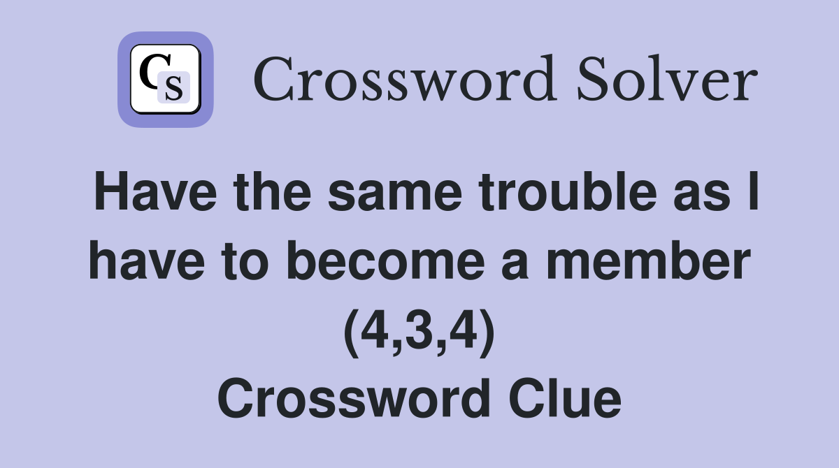 Have the same trouble as l have to become a member (4,3,4) Crossword Clue